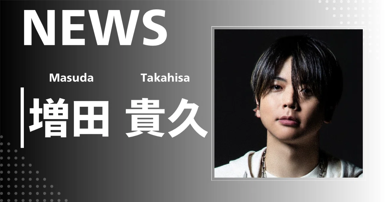 NEWS】増田 貴久｜完全網羅プロフィール＆経歴・最新情報まとめ
