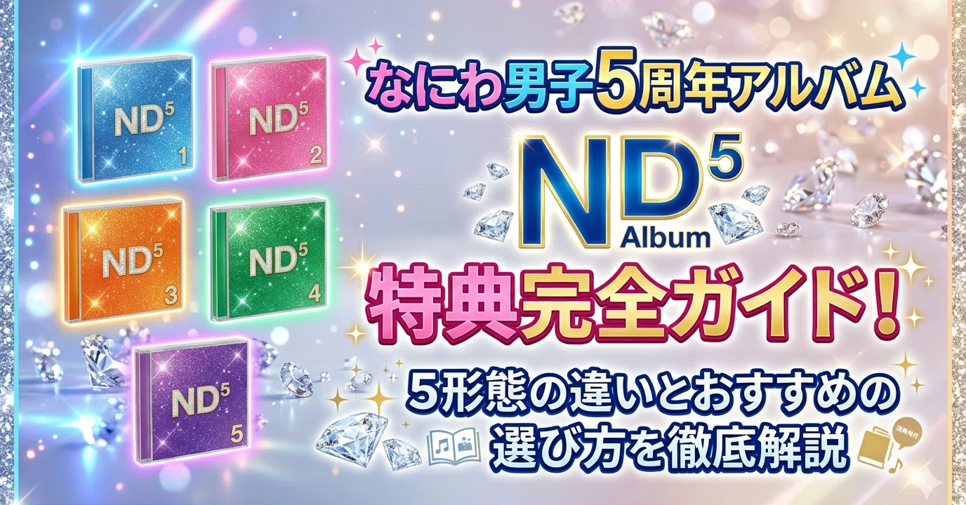 なにわ男子5周年アルバム「ND⁵」特典完全ガイド！5形態の違いと