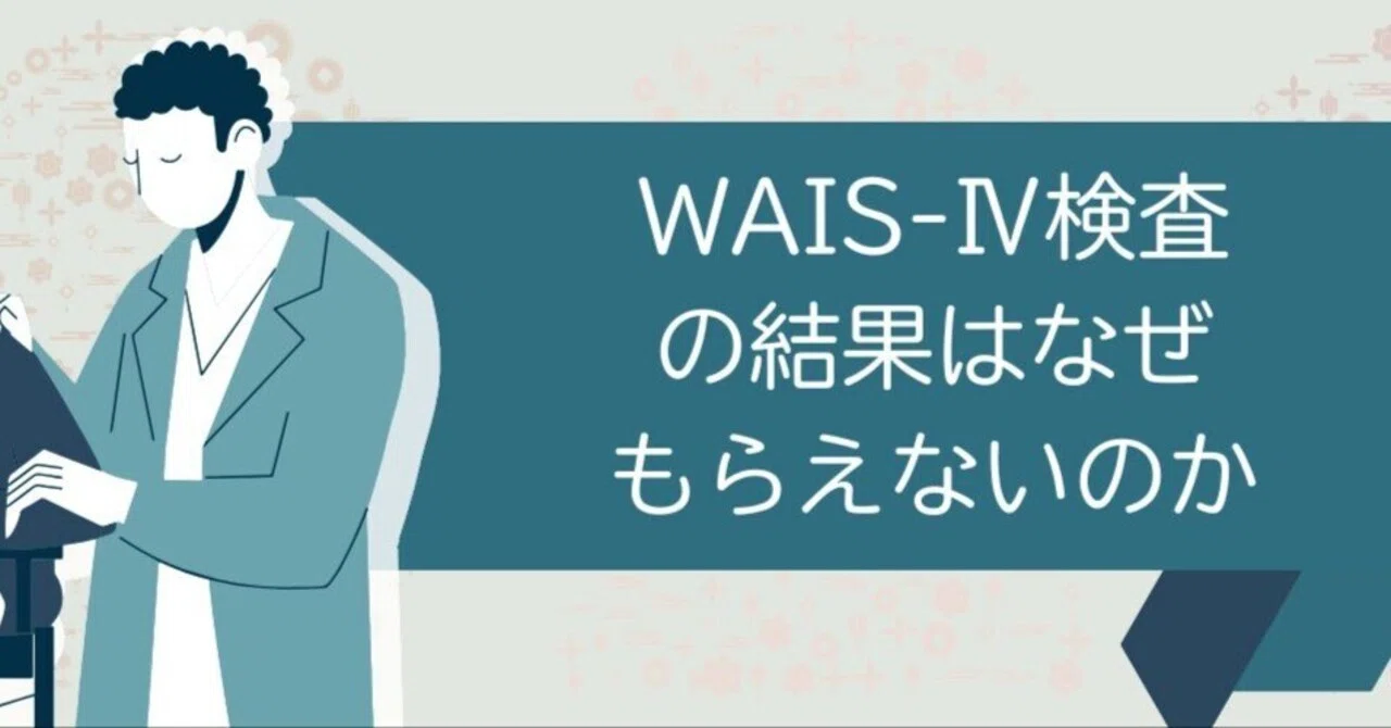 WAIS-Ⅳ（ウェイス4）検査の結果はなぜ、もらえないことが多いのか 