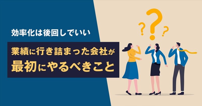 効率化は後回しでいい。  業績に行き詰まった会社が最初にやるべきこと
