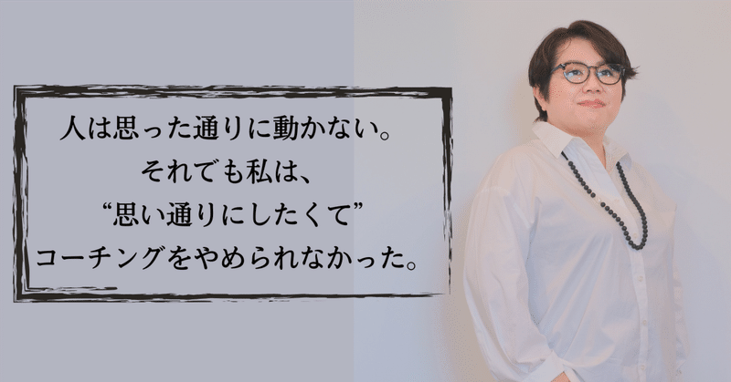 人は思った通りに動かない。それでも私は、“思い通りにしたくて”コーチングをやめられなかった。