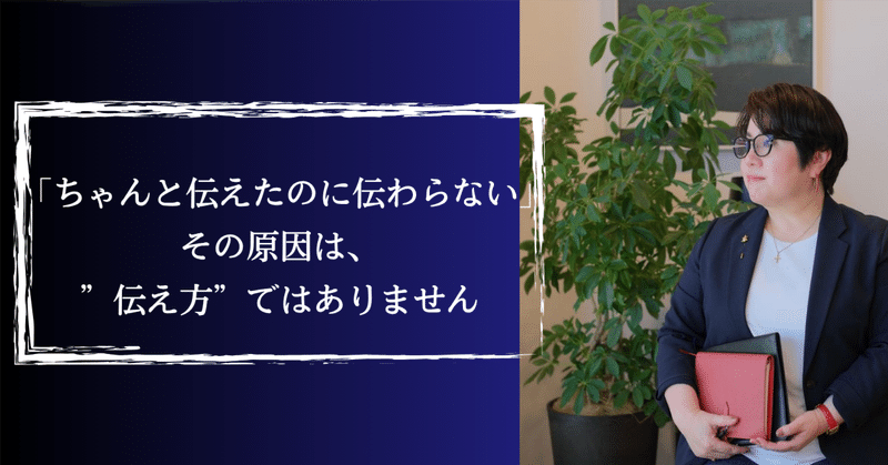 「ちゃんと伝えたのに伝わらない」その原因は、”伝え方”ではありません