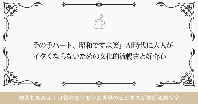 「その手ハート、昭和ですよ笑」AI時代に大人がイタくならないための、文化的流暢さと好奇心｜☕️喫茶もなみえ thumbnail