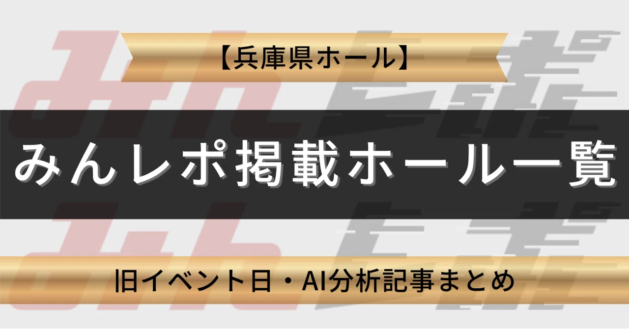 兵庫県】みんレポ掲載ホール一覧｜旧イベント日・AI分析記事まとめ｜AI