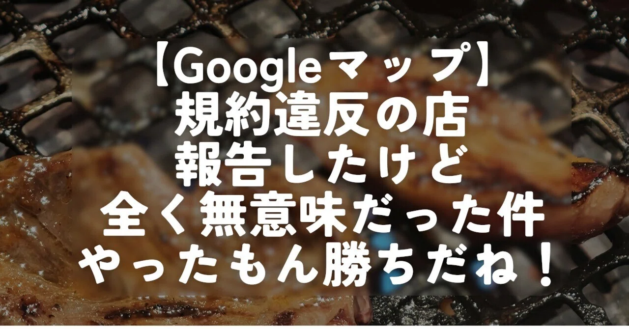 Googleマップ】規約違反の店報告したけど全く無意味だった件。やった