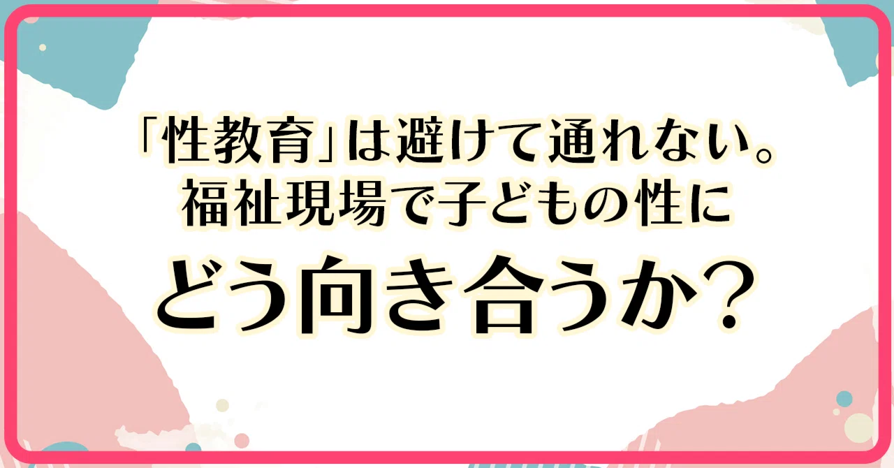 性教育」は避けて通れない。福祉現場で子どもの性にどう向き合うか