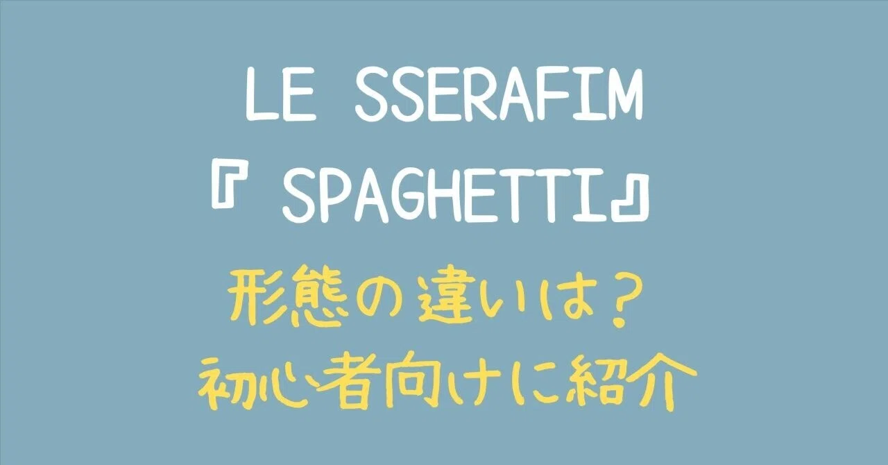 LE SSERAFIM『SPAGHETTI』形態の違いは？初心者向けに紹介｜トルちゃん