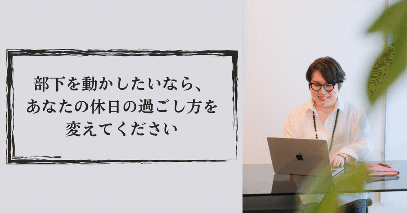 部下を動かしたいなら、あなたの休日の過ごし方を変えてください