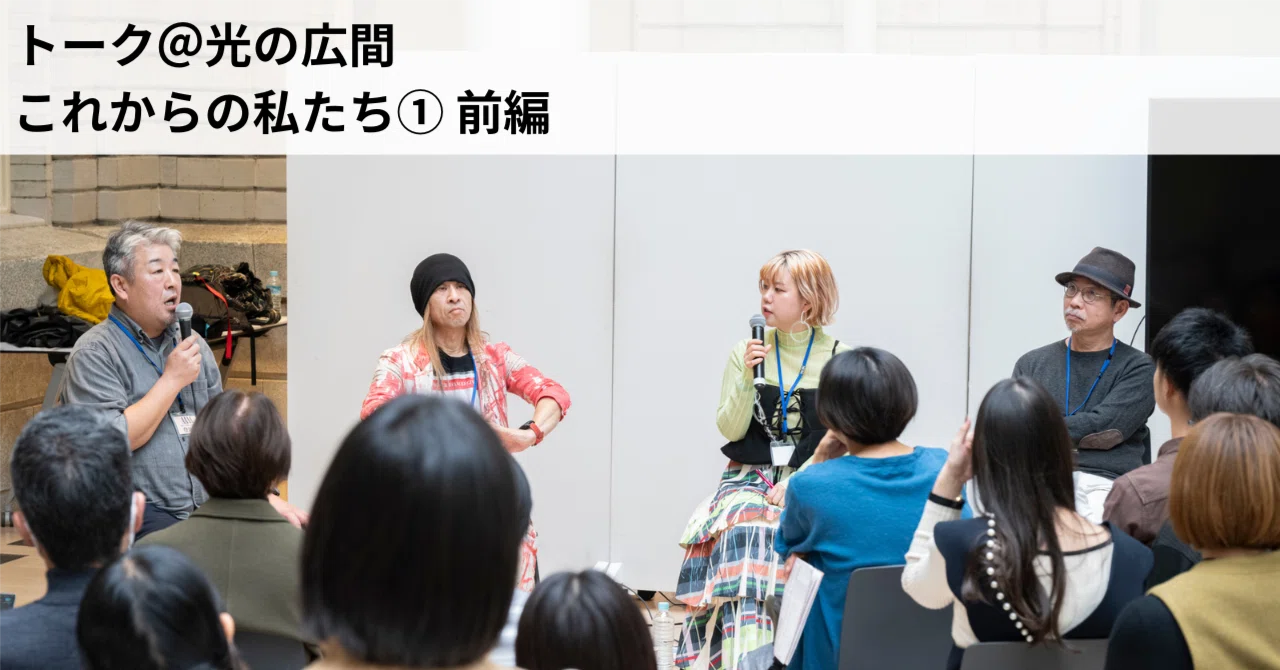 トーク＠光の広間 これからの私たち① 前編｜【公式】エイブル・アート