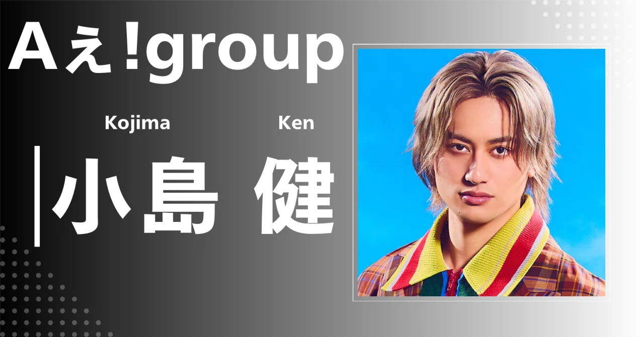 Aぇ! group】小島 健｜完全網羅プロフィール＆経歴・最新情報まとめ 