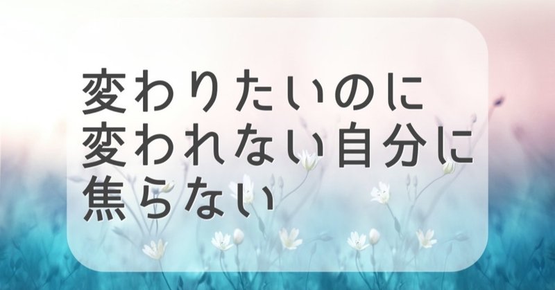 変わりたいのに変われない自分に焦らない Sachi Note 変わりたいのに変われない自分に焦らない Sachi Note