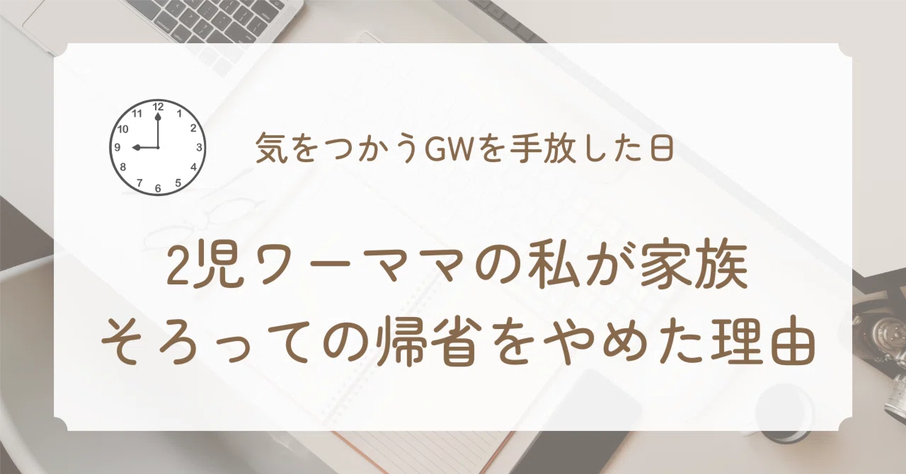 気をつかうGWを手放した日。フルタイム2児ワーママの私が、家族そろっての帰省をやめた理由｜エミリー@手帳とITを使ったワーママの時間術