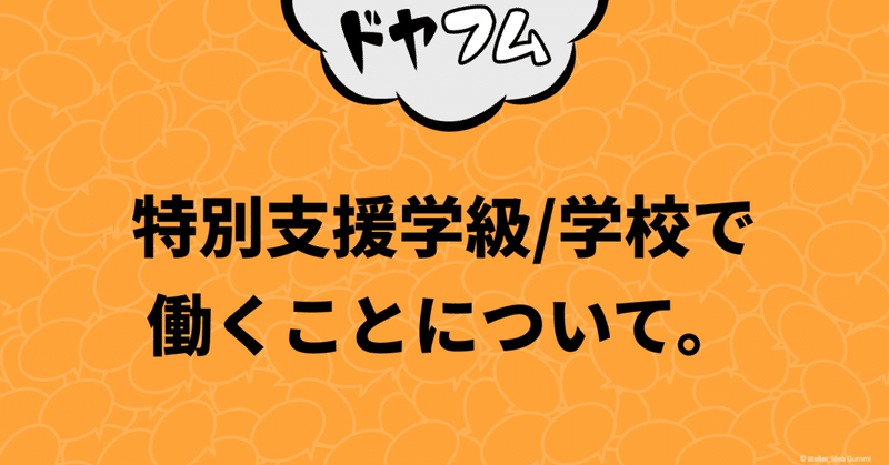 ドヤドヤされてフムフムする。特別支援学級／学校で働くことについて。