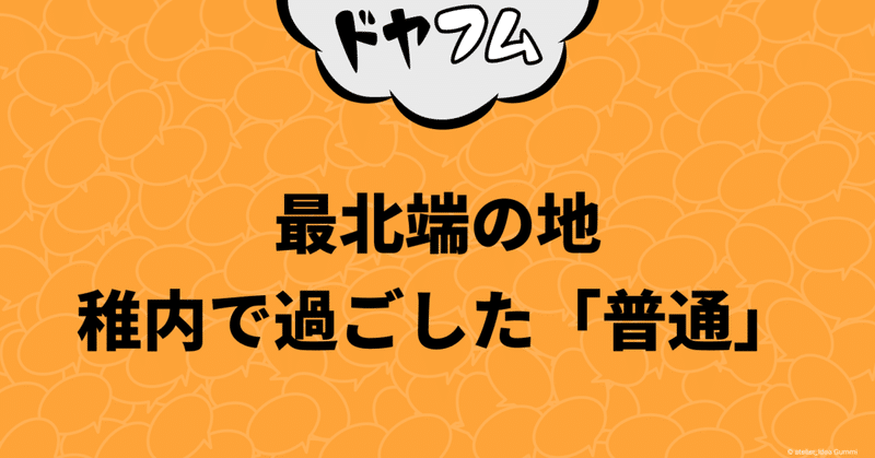 ドヤドヤされてフムフムする。最北端の地、稚内で過ごした「普通」