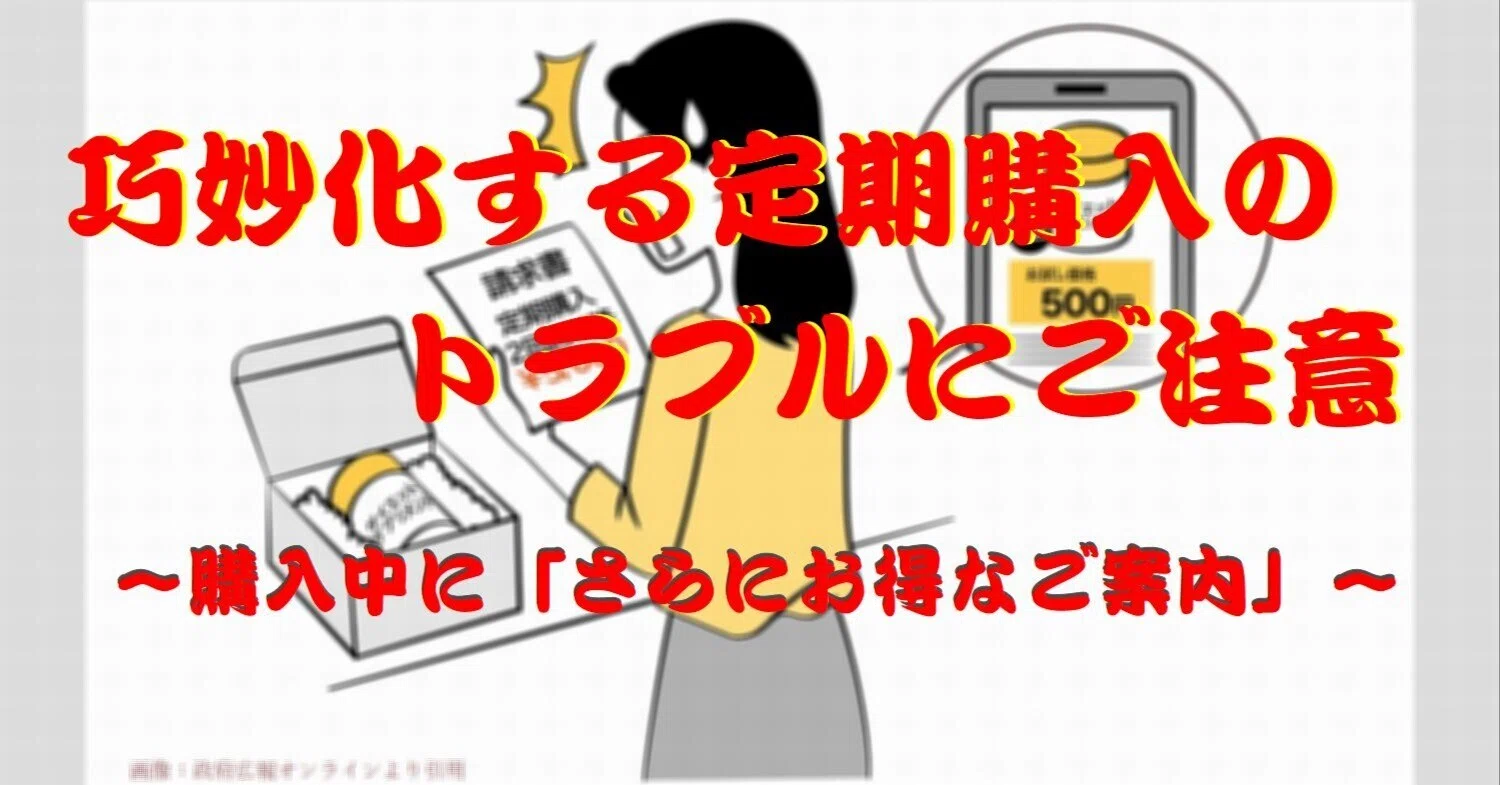 巧妙化する定期購入のトラブルにご注意 ~購入中に「さらにお得なご案内