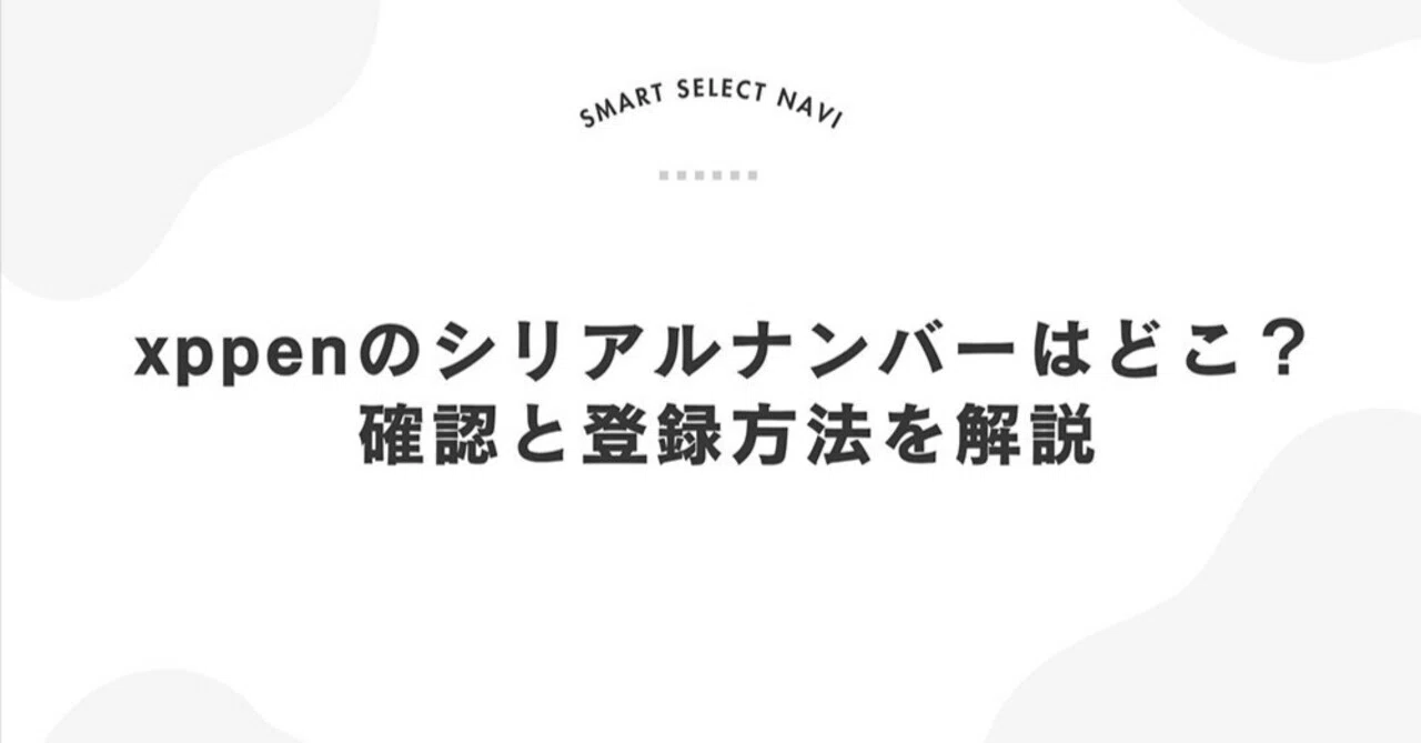 XPPenのシリアルナンバーはどこ？確認と登録方法を解説｜smartselectnavi