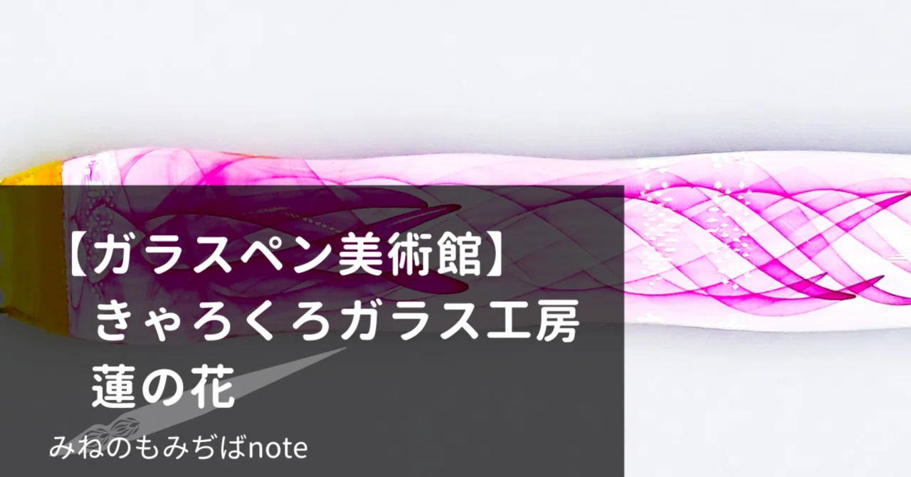 ガラスペン美術館】きゃろくろガラス工房 蓮の花｜みねのもみぢば