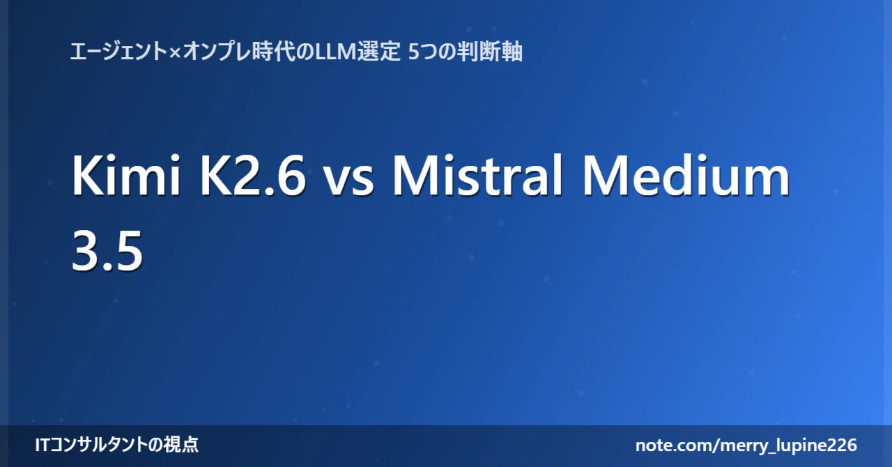 Kimi K2.6 vs Mistral Medium 3.5：エージェント×オンプレ時代のLLM選定で現場が押さえるべき5つの判断軸