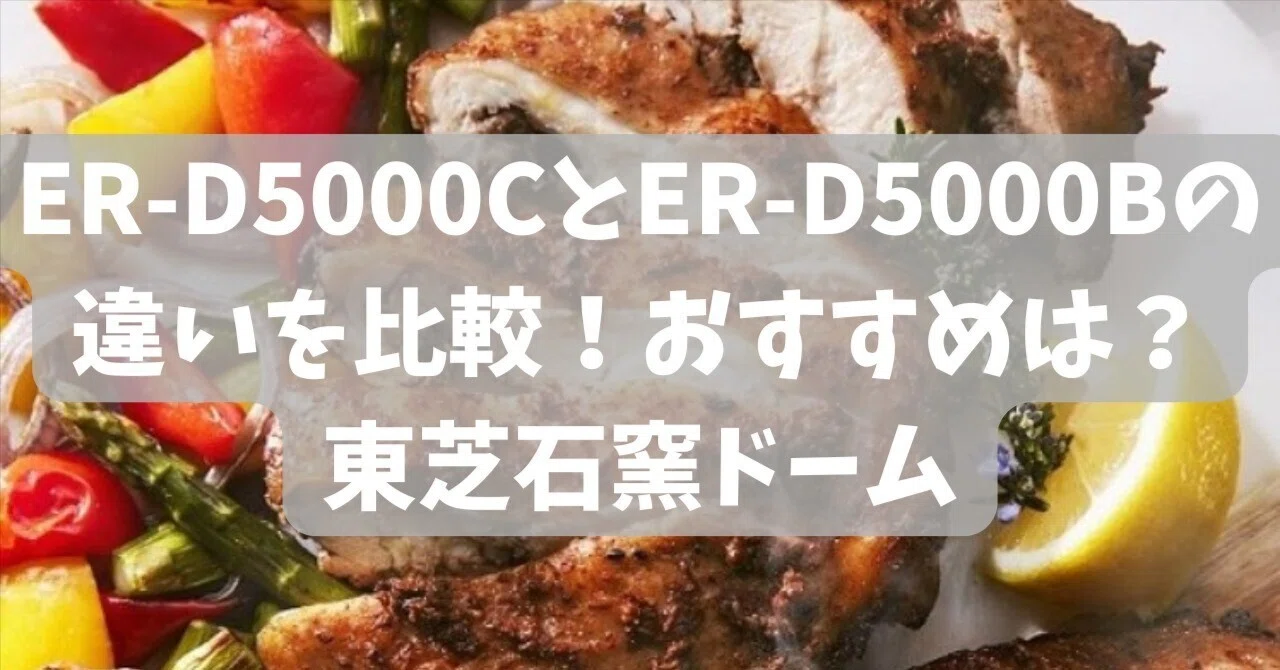 ER-D5000CとER-D5000Bの違いを比較！おすすめは？東芝石窯ドーム｜Zen 