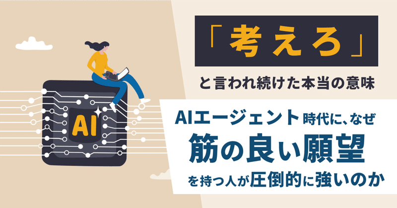 「考えろ」と言われ続けた本当の意味― AIエージェント時代に、なぜ"筋の良い願望"を持つ人が圧倒的に強いのか
