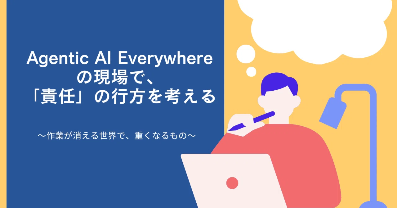 Agentic AI Everywhereの現場で、「責任」の行方を考える ～作業が消える世界で、重くなるもの～