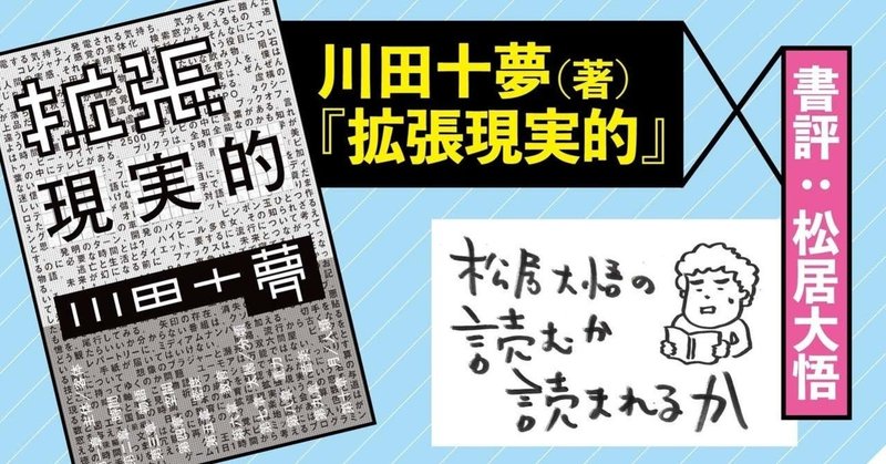 【無料】 川田十夢(著) 『拡張現実的』 書評:松居大悟 「僕らにもわかりやすい表現を使いながら、前人未到の場所に向かおうとしている人を他には知らない」