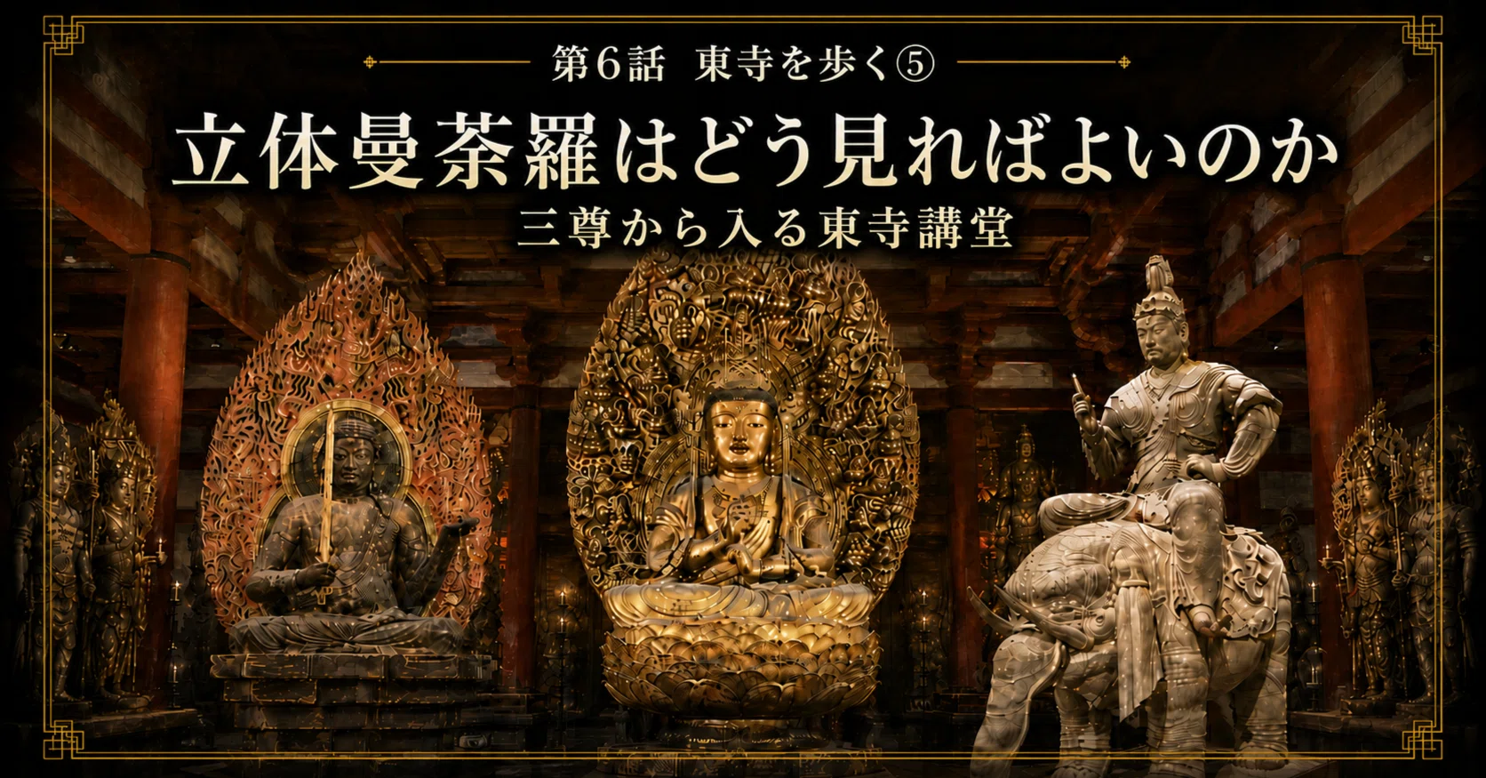 第6話 東寺を歩く⑤ 立体曼荼羅はどう見ればよいのか ｜三尊から入る