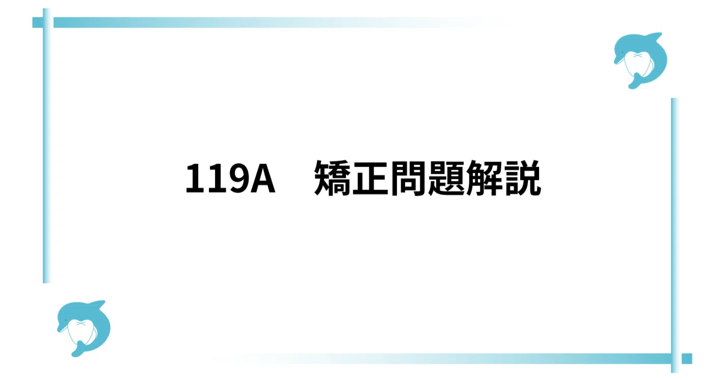 119A 矯正問題解説（かろちゃん先生）｜ころちゃん先生