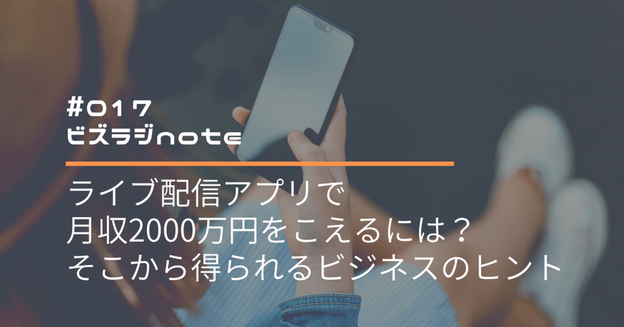 ライブ配信アプリで月収2000万円をこえるには？ そこから得られるビジネスのヒントとは？｜ビズラジ運営局