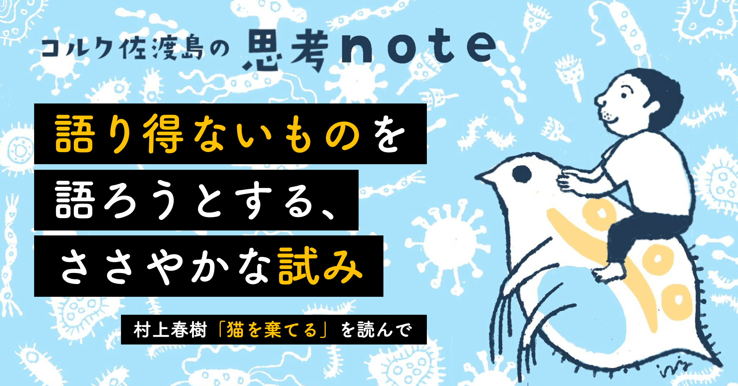 語り得ないものを語ろうとする ささやかな試み ー 村上春樹 猫を棄てる を読んで 佐渡島庸平 コルク代表 語り得ないものを語ろうとする ささやかな試み ー 村上春樹 猫を棄てる を読んで 佐渡島庸平 コルク代表
