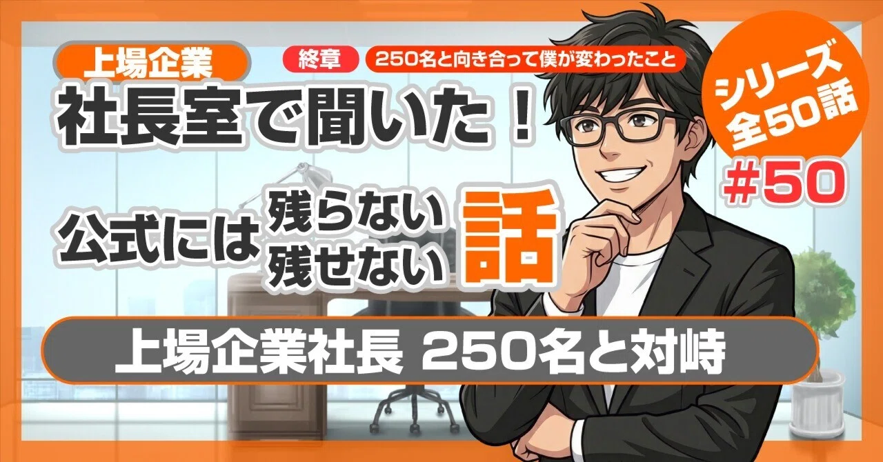 僕は上場企業社長250名と対峙した【第50話】｜250名と向き合って、僕