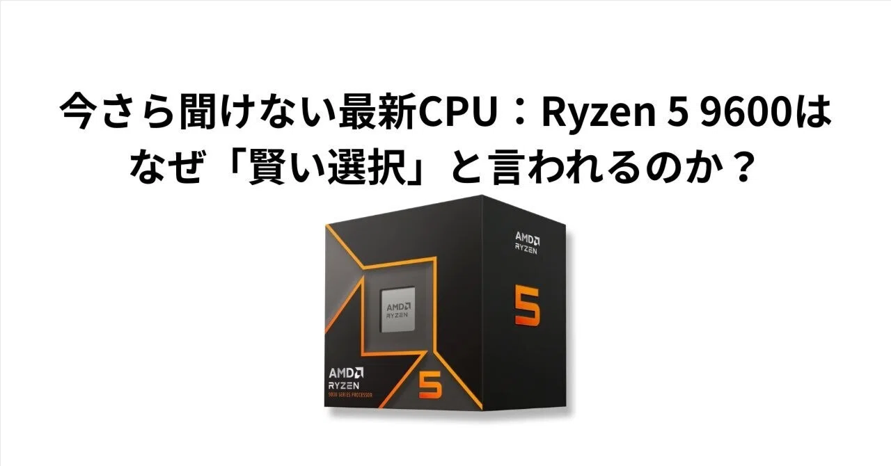 今さら聞けない最新CPU：Ryzen 5 9600は、なぜ「賢い選択」と言われる
