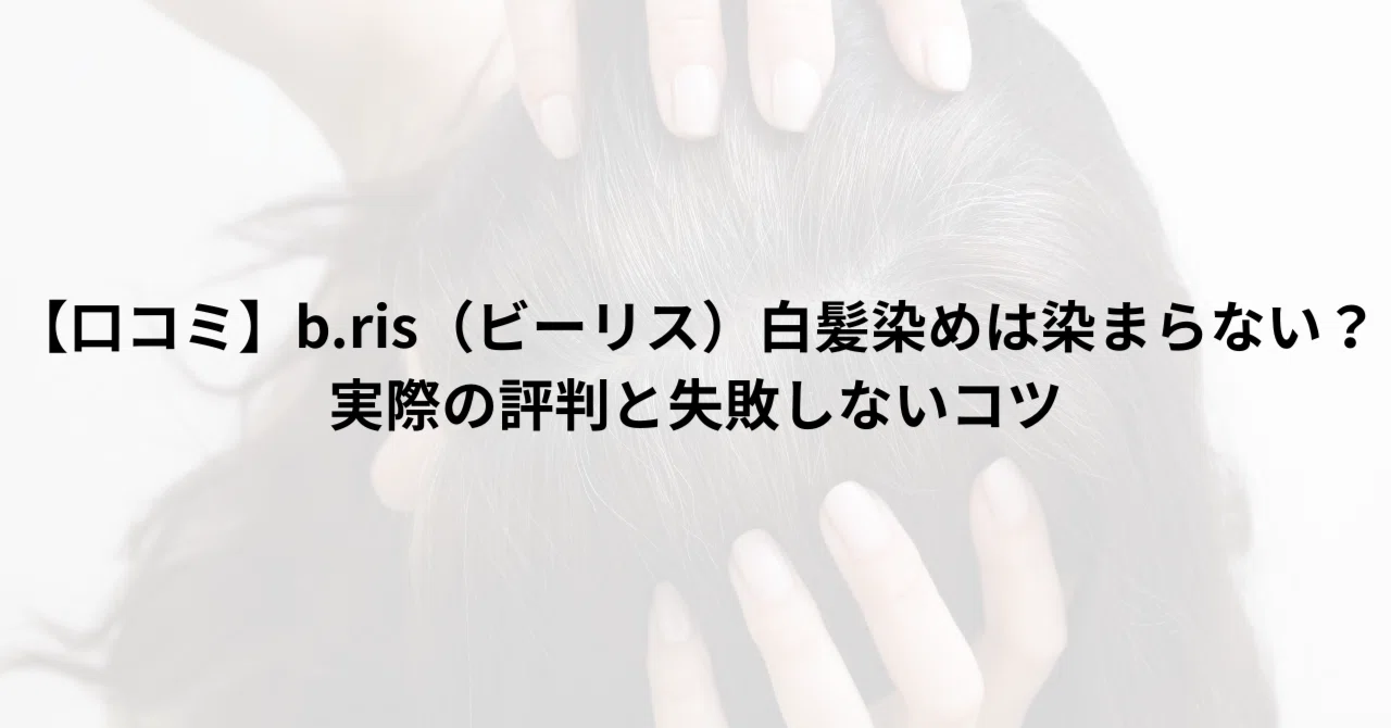 口コミ】b.ris（ビーリス）白髪染めは染まらない？実際の評判と失敗
