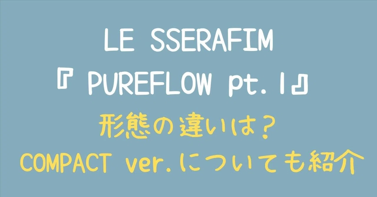 LE SSERAFIM『PUREFLOW pt.1』形態の違いは？『COMPACT ver.』について