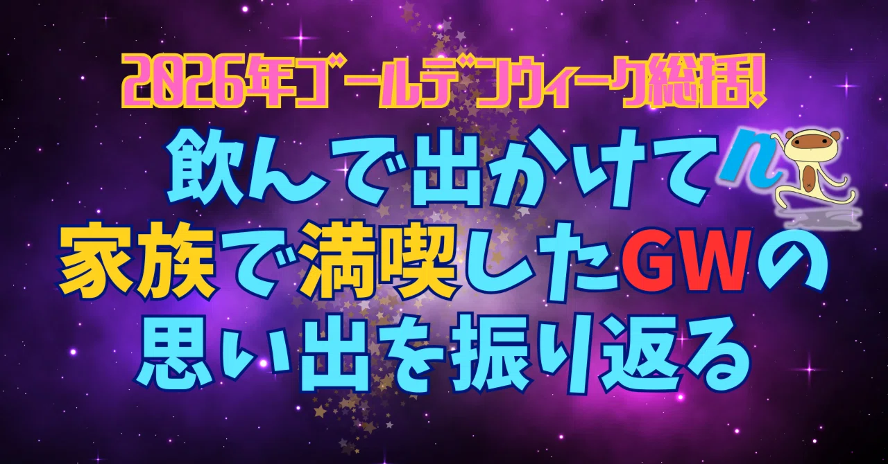 2026年ゴールデンウィーク総括！飲んで出かけて家族で満喫したGWの