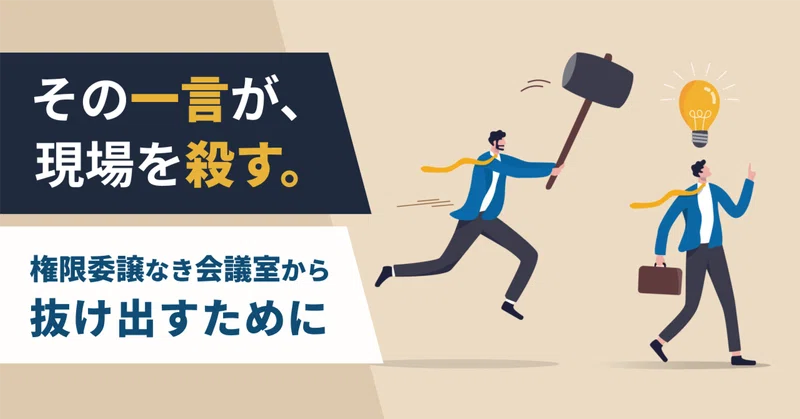 その一言が、現場を殺す 〜権限委譲なき会議室から抜け出すために〜