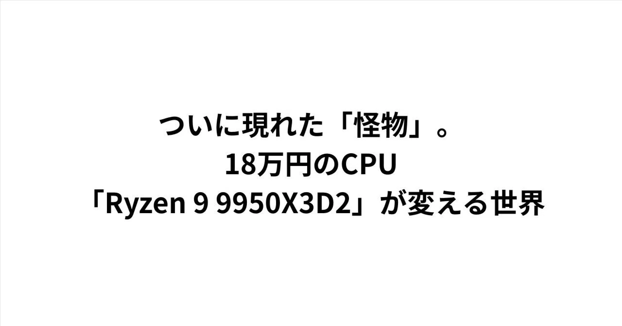ついに現れた「怪物」。18万円のCPU「Ryzen 9 9950X3D2」が変える世界