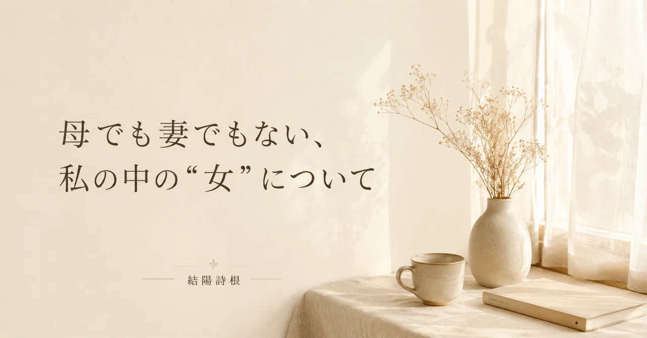 母でも妻でもない、私の中の“女”について｜結陽 詩根（ゆいひ しいね）