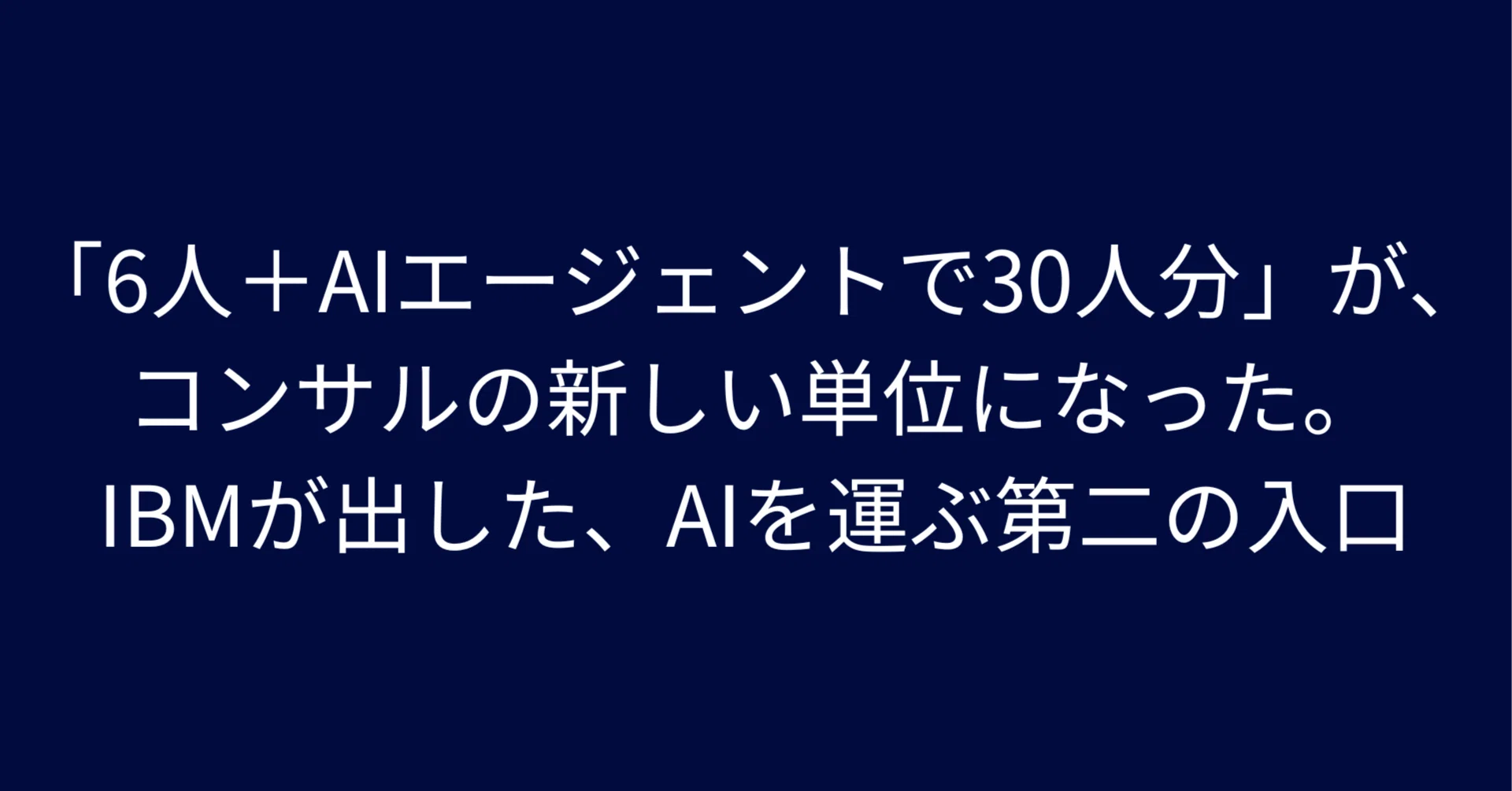 6人＋AIエージェントで30人分」が、コンサルの新しい単位になった。IBM