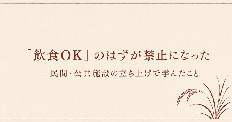 「飲食OK」のはずが禁止になった ― 民間・公共施設の立ち上げで学んだこと