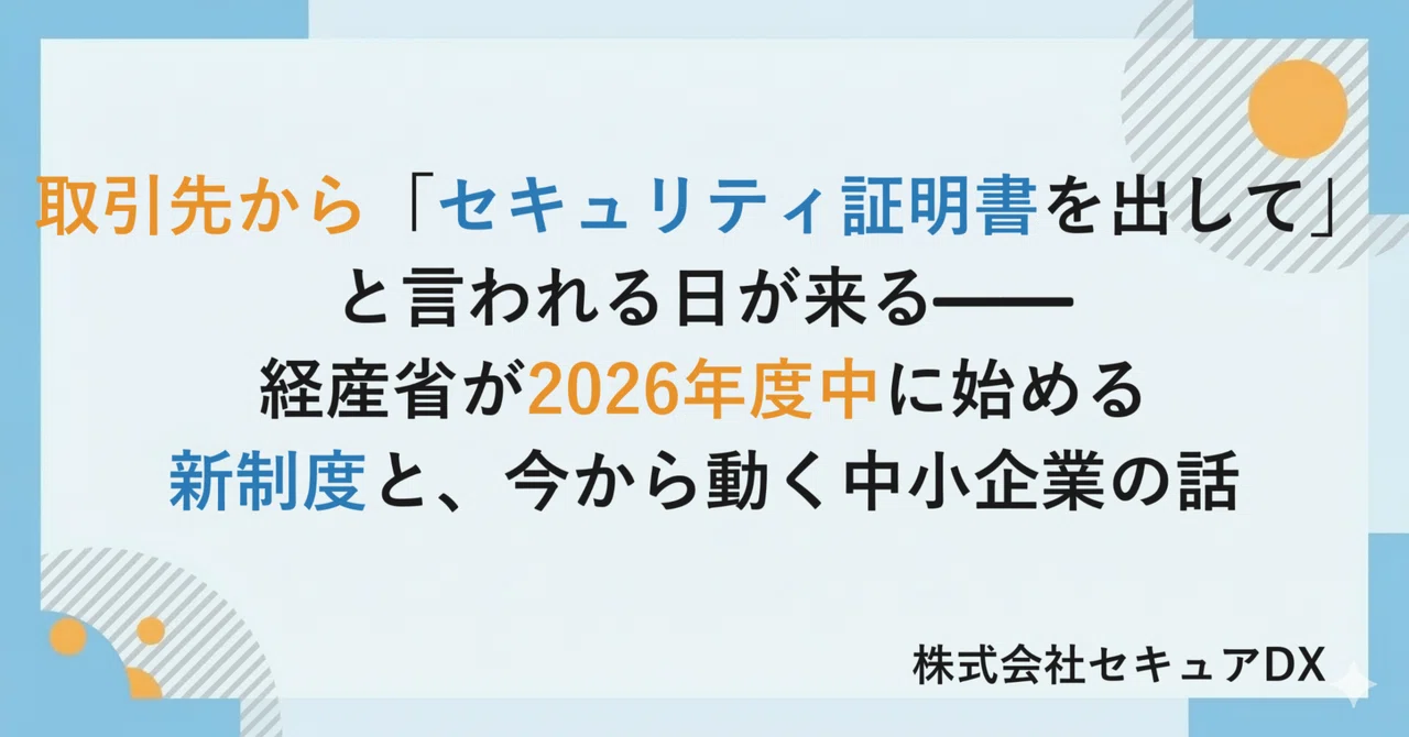 取引先から「セキュリティ証明書を出して」と言われる日が来る——経産省が2026年度中に始める新制度と、今から動く中小企業の話