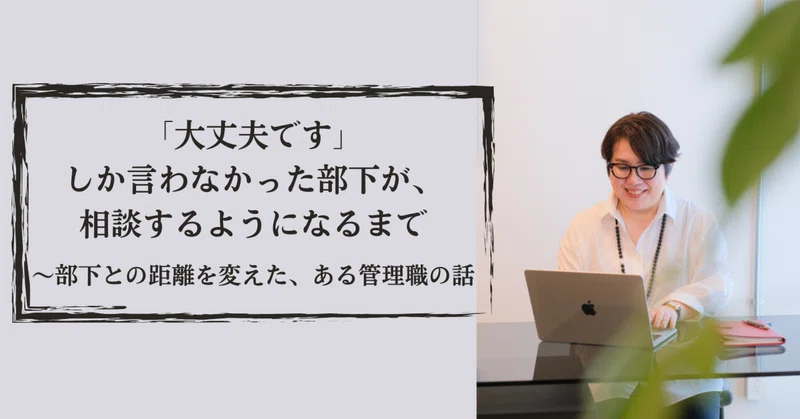 「大丈夫です」しか言わなかった部下が、相談するようになるまで〜部下との距離を変えた、ある管理職の話