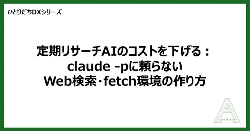 【ひとりだちDX】定期リサーチAIのコストを下げる：claude -pに頼らないWeb検索・fetch環境の作り方