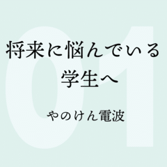 やのけん電波01〜将来に悩んでいる学生へ〜