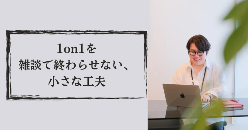 【1on1でのお悩み】1on1を雑談で終わらせない、小さな工夫