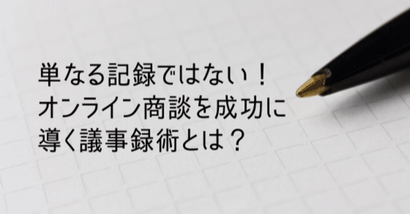 単なる記録ではない！オンライン商談を成功に導く議事録術とは？