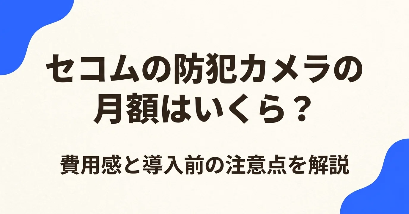 セコムの防犯カメラの月額はいくら？費用感と導入前の注意点を解説