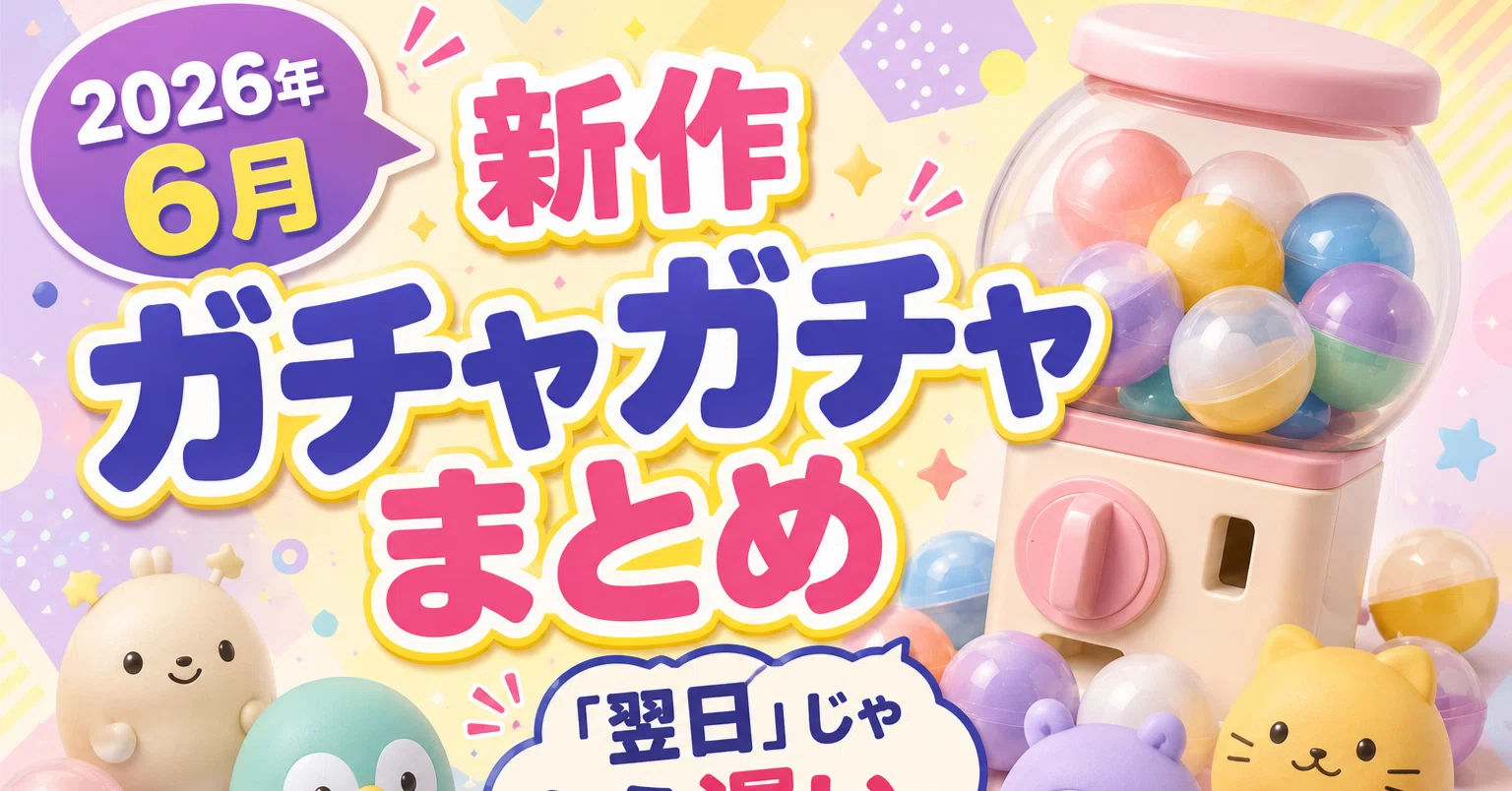 2026年6月】新作ガチャガチャまとめ。「翌日」じゃもう遅い。｜ひつじ