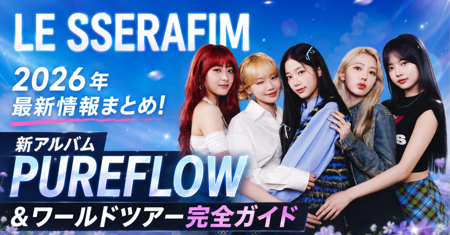 LE SSERAFIM】2026年最新情報まとめ！新アルバムPUREFLOW＆ワールド