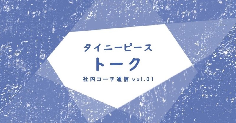 タイニーピース・トーク 社内コーチ通信 vol.01